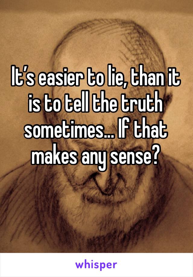 It’s easier to lie, than it is to tell the truth sometimes... If that makes any sense?
