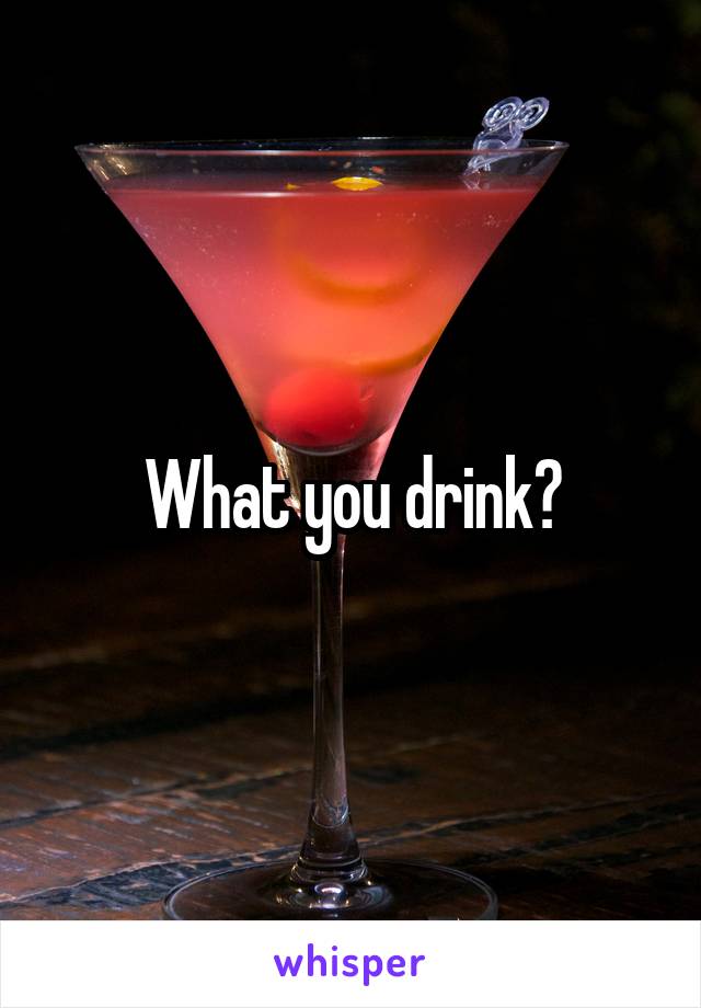 What you drink?