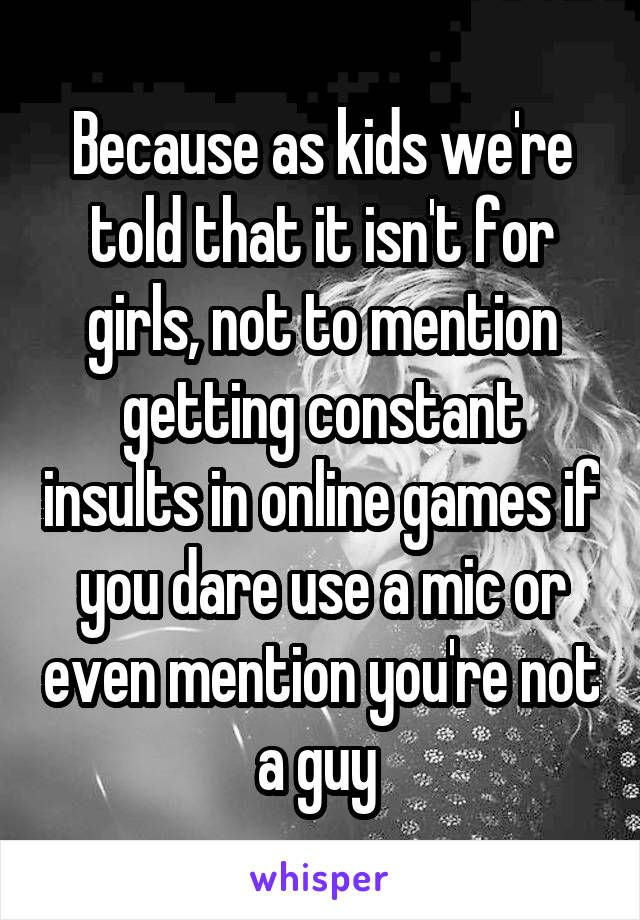 Because as kids we're told that it isn't for girls, not to mention getting constant insults in online games if you dare use a mic or even mention you're not a guy 