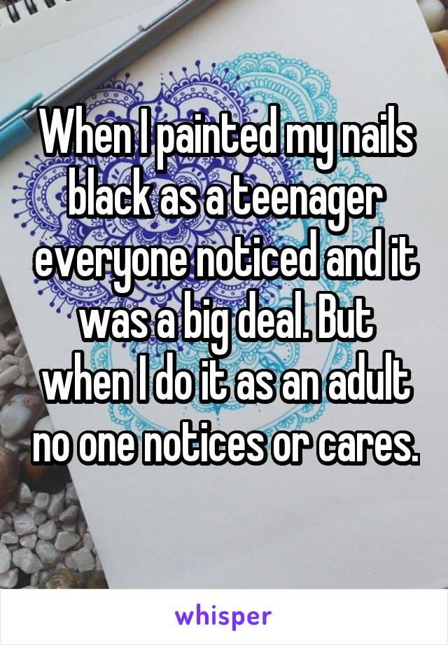 When I painted my nails black as a teenager everyone noticed and it was a big deal. But when I do it as an adult no one notices or cares. 