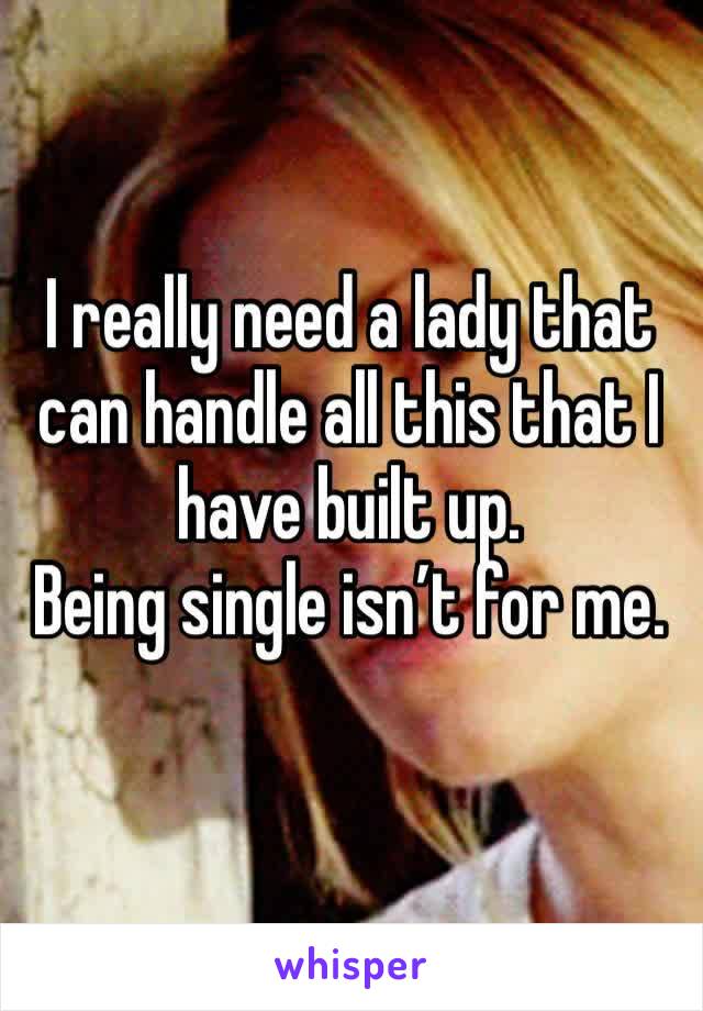 I really need a lady that can handle all this that I have built up. 
Being single isn’t for me.