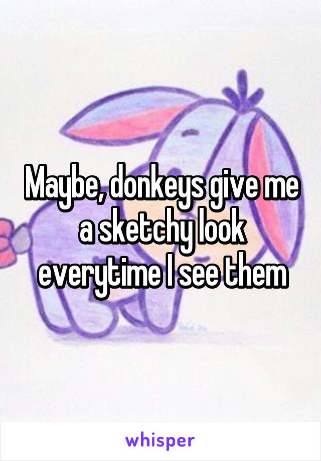 Maybe, donkeys give me a sketchy look everytime I see them