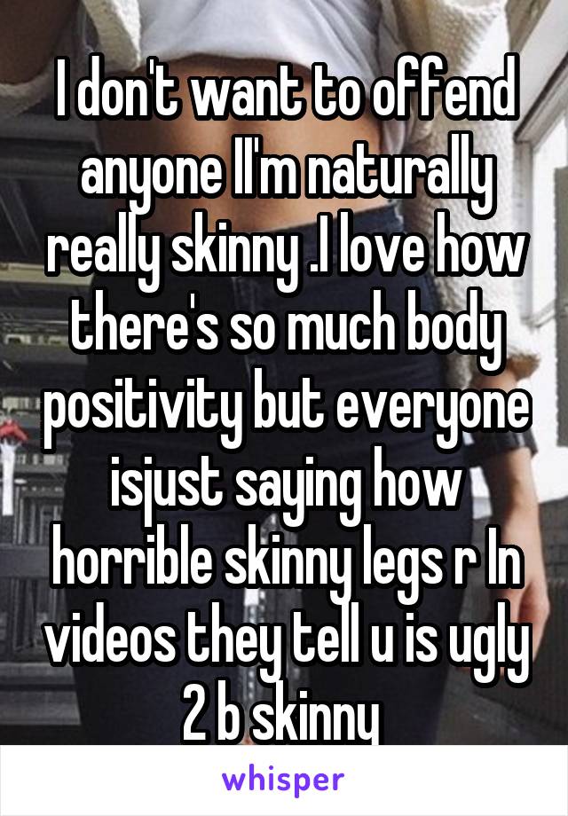I don't want to offend anyone II'm naturally really skinny .I love how there's so much body positivity but everyone isjust saying how horrible skinny legs r In videos they tell u is ugly 2 b skinny 