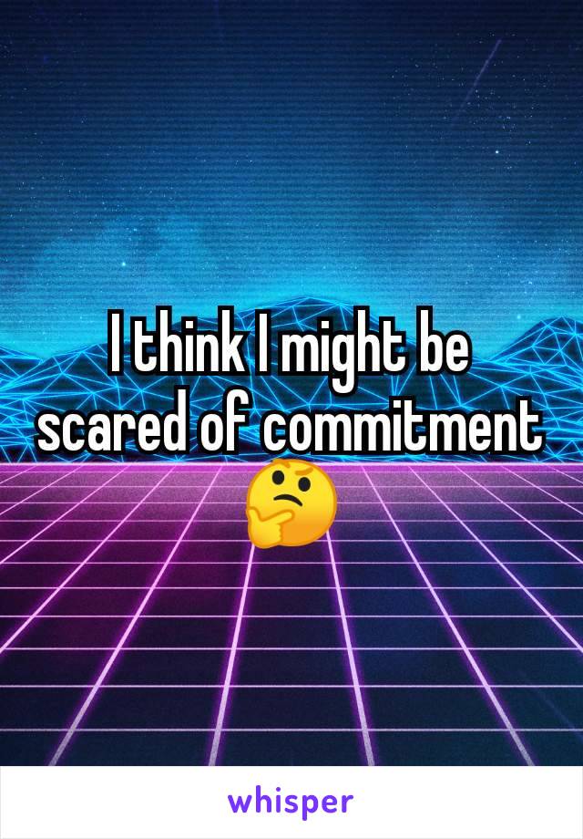 I think I might be scared of commitment 🤔