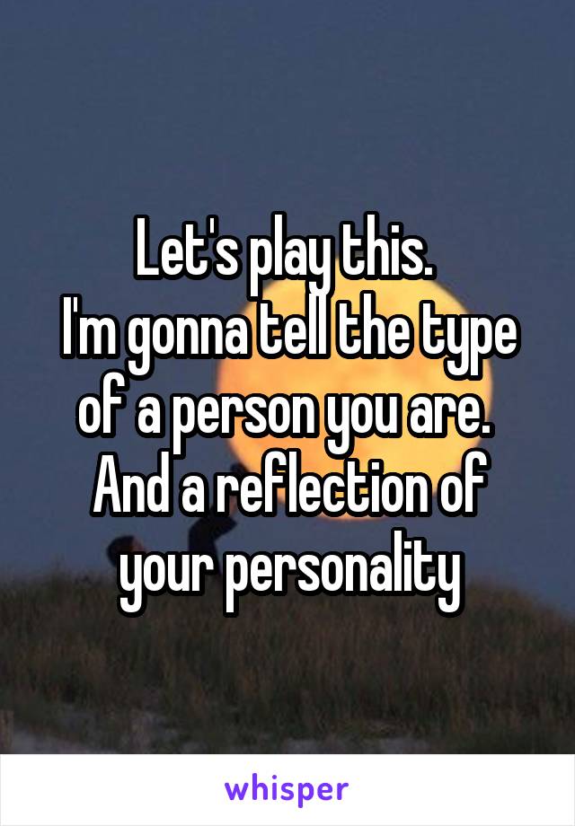 Let's play this. 
I'm gonna tell the type of a person you are. 
And a reflection of your personality