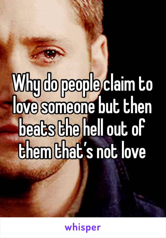 Why do people claim to love someone but then beats the hell out of them that’s not love 