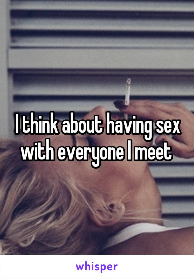 I think about having sex with everyone I meet 