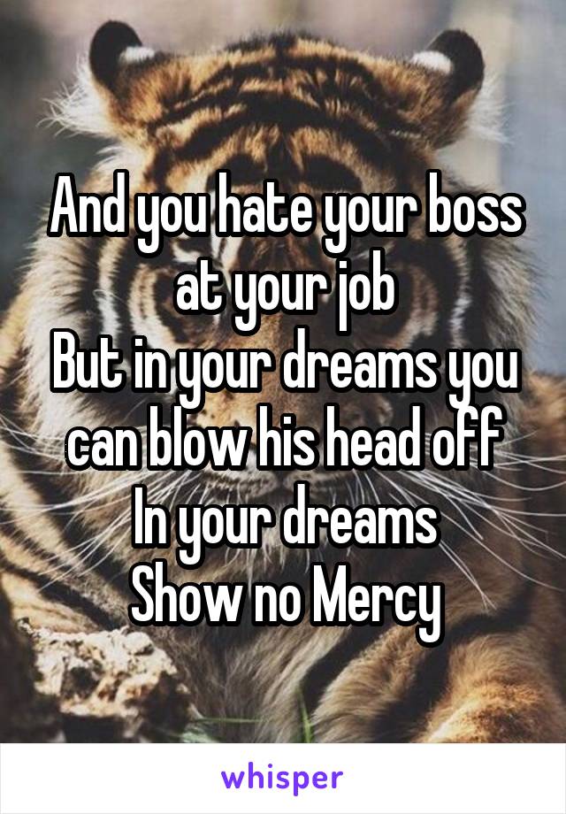 And you hate your boss at your job
But in your dreams you can blow his head off
In your dreams
Show no Mercy
