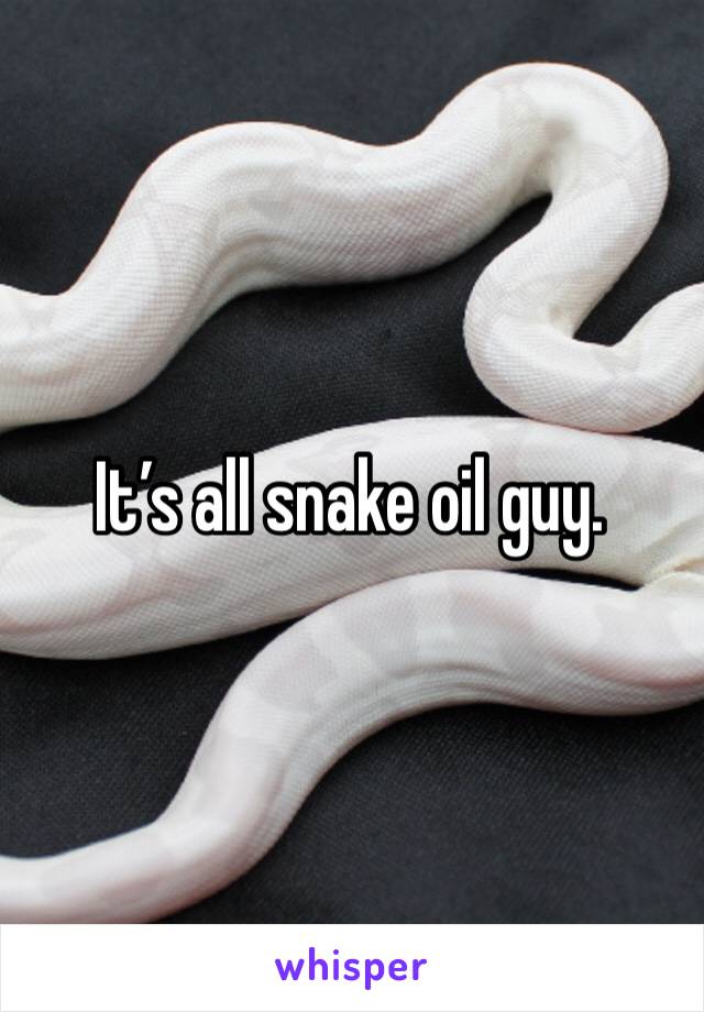 It’s all snake oil guy.