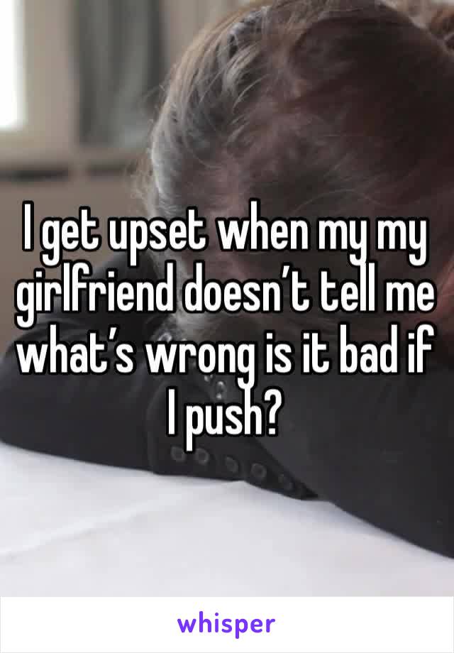 I get upset when my my girlfriend doesn’t tell me what’s wrong is it bad if I push?