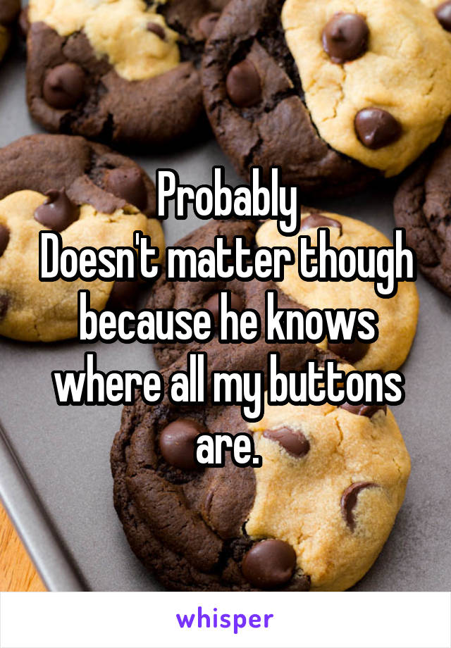 Probably
Doesn't matter though because he knows where all my buttons are.