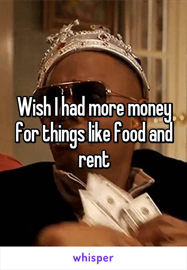 Wish I had more money for things like food and rent