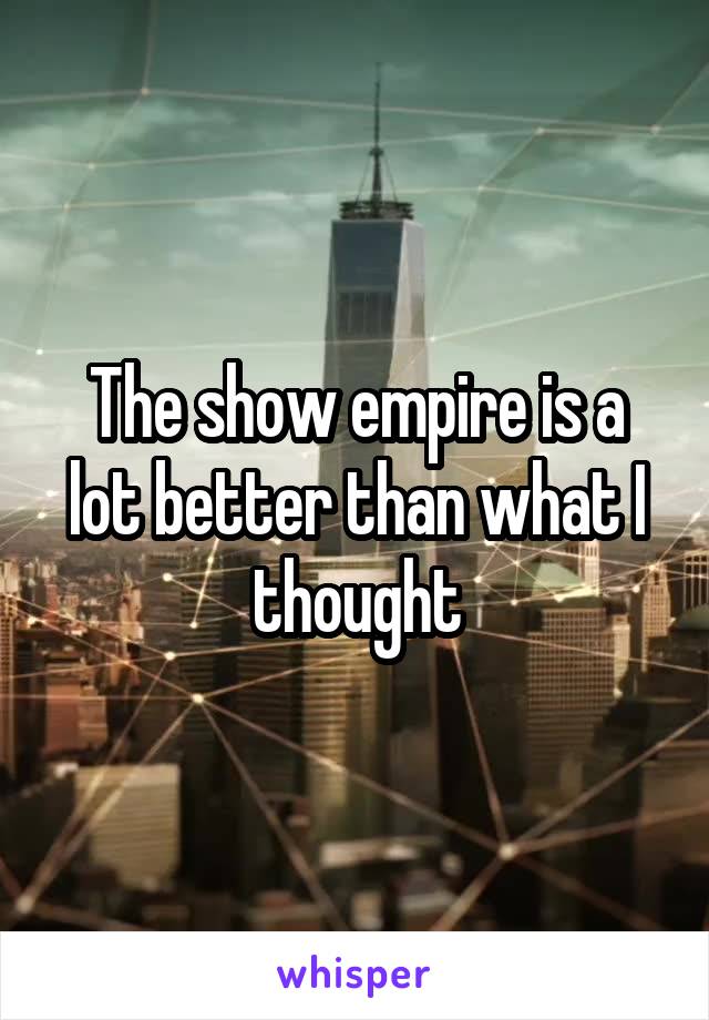 The show empire is a lot better than what I thought