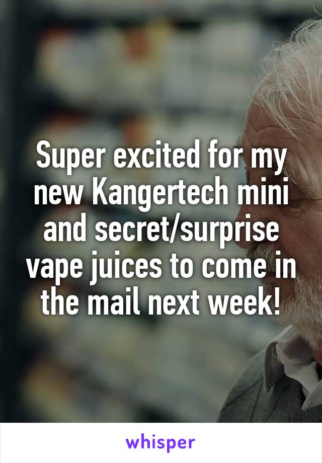 Super excited for my new Kangertech mini and secret/surprise vape juices to come in the mail next week!