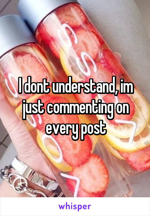 I dont understand, im just commenting on every post