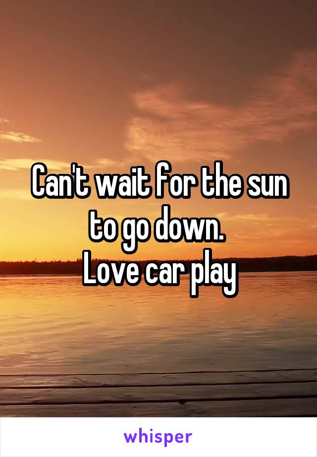 Can't wait for the sun to go down. 
Love car play