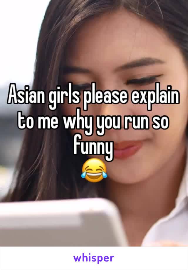 Asian girls please explain to me why you run so funny
😂
