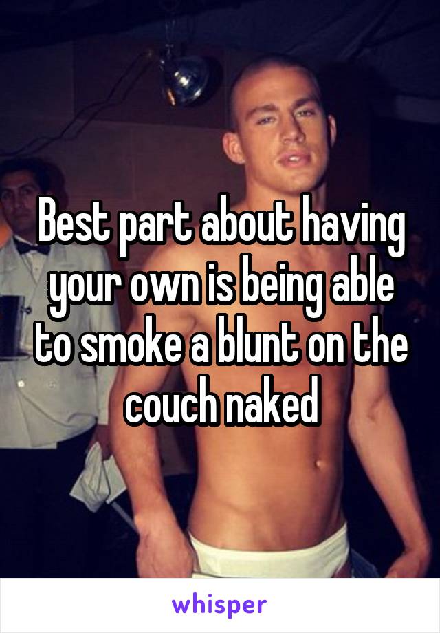 Best part about having your own is being able to smoke a blunt on the couch naked