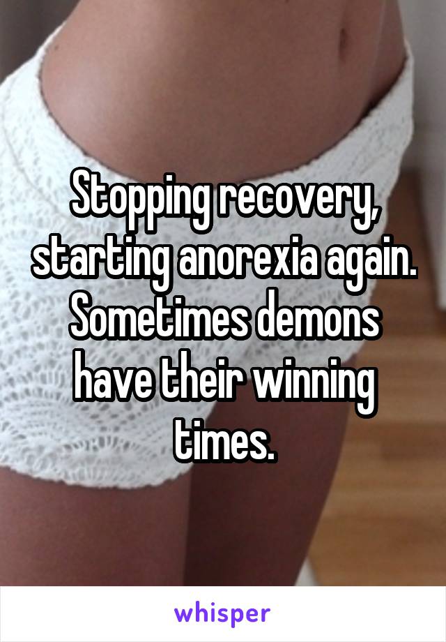 Stopping recovery, starting anorexia again. Sometimes demons have their winning times.