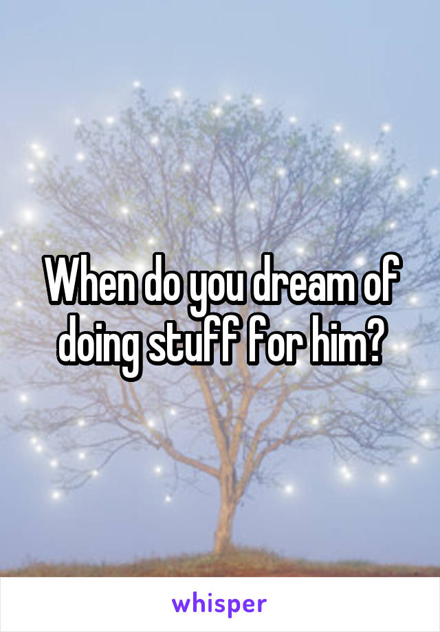 When do you dream of doing stuff for him?