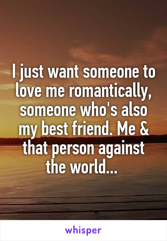 I just want someone to love me romantically, someone who's also my best friend. Me & that person against the world... 