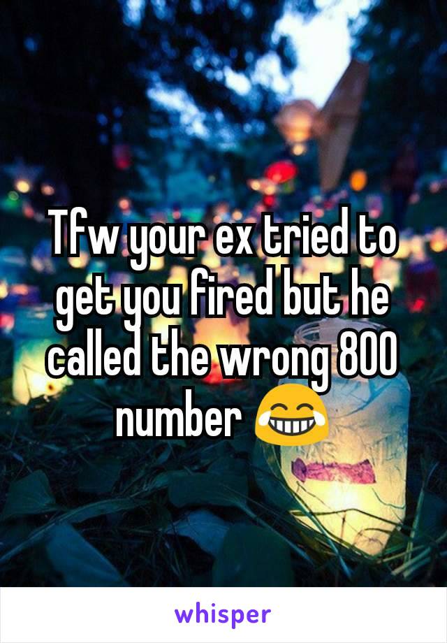 Tfw your ex tried to get you fired but he called the wrong 800 number 😂