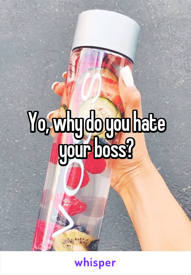 Yo, why do you hate your boss?