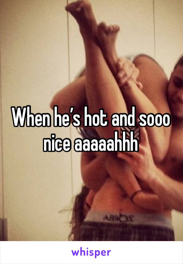 When he’s hot and sooo nice aaaaahhh