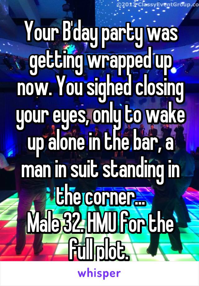 Your B'day party was getting wrapped up now. You sighed closing your eyes, only to wake up alone in the bar, a man in suit standing in the corner...
Male 32. HMU for the full plot. 