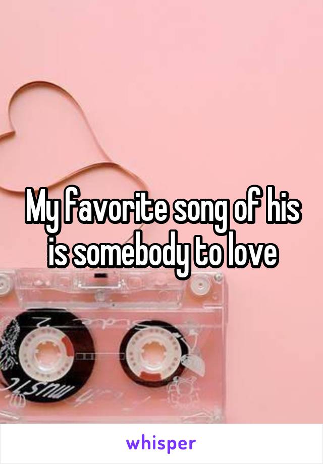 My favorite song of his is somebody to love