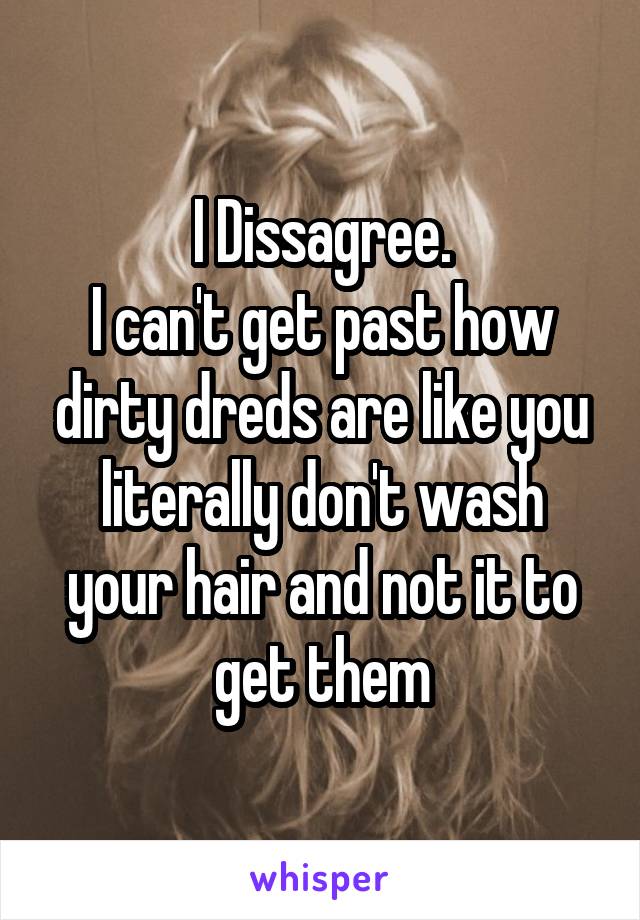 I Dissagree.
I can't get past how dirty dreds are like you literally don't wash your hair and not it to get them