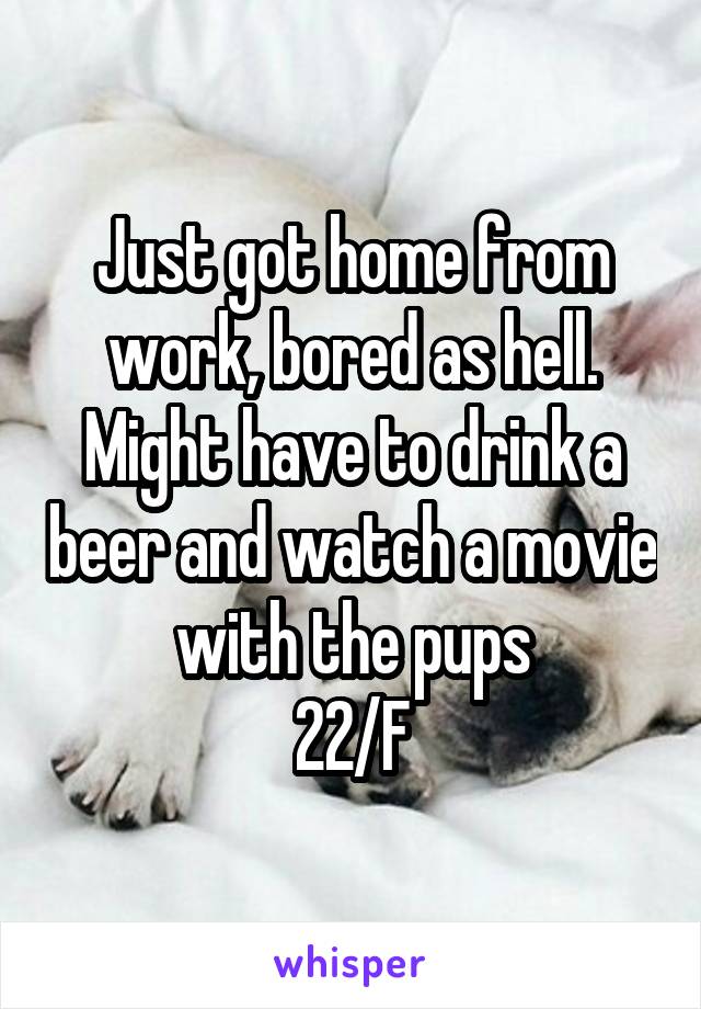 Just got home from work, bored as hell. Might have to drink a beer and watch a movie with the pups
22/F
