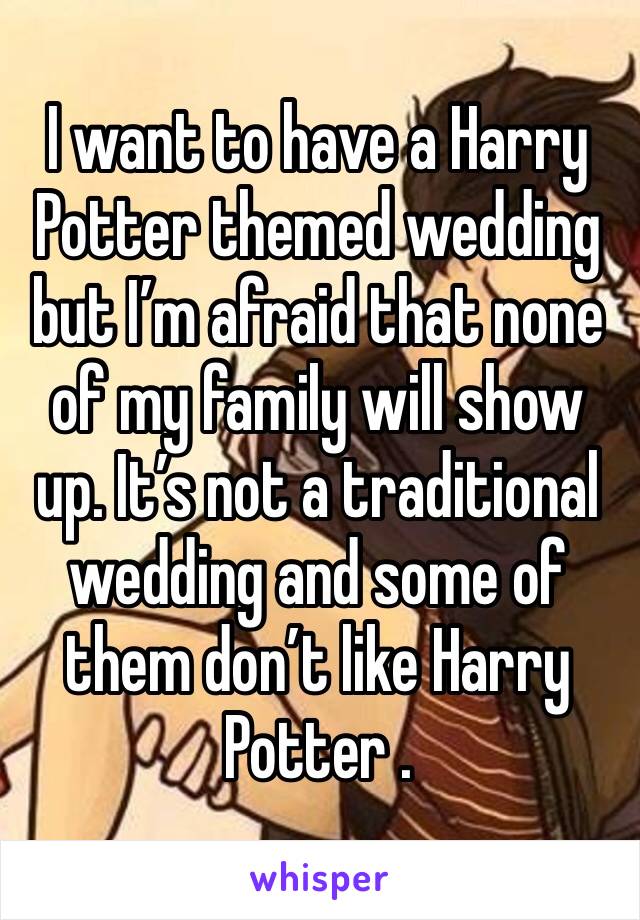 I want to have a Harry Potter themed wedding but I’m afraid that none of my family will show up. It’s not a traditional wedding and some of them don’t like Harry Potter .