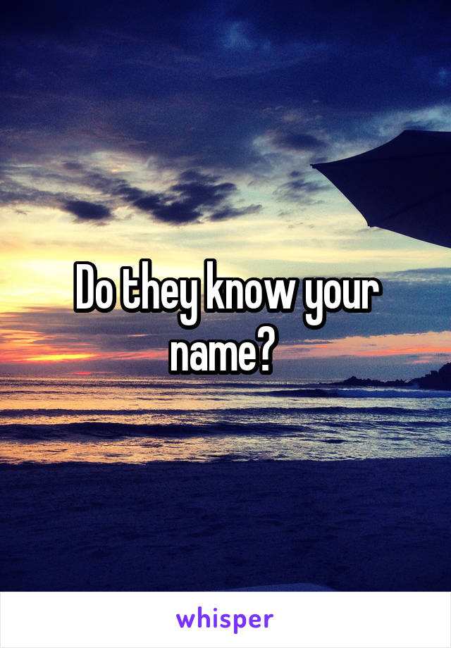 Do they know your name? 