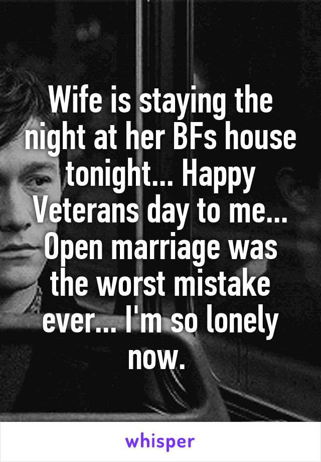 Wife is staying the night at her BFs house tonight... Happy Veterans day to me...
Open marriage was the worst mistake ever... I'm so lonely now. 