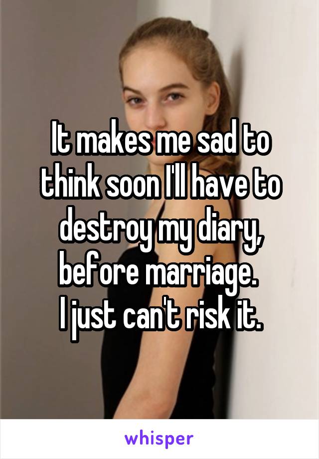 It makes me sad to think soon I'll have to destroy my diary, before marriage. 
I just can't risk it.