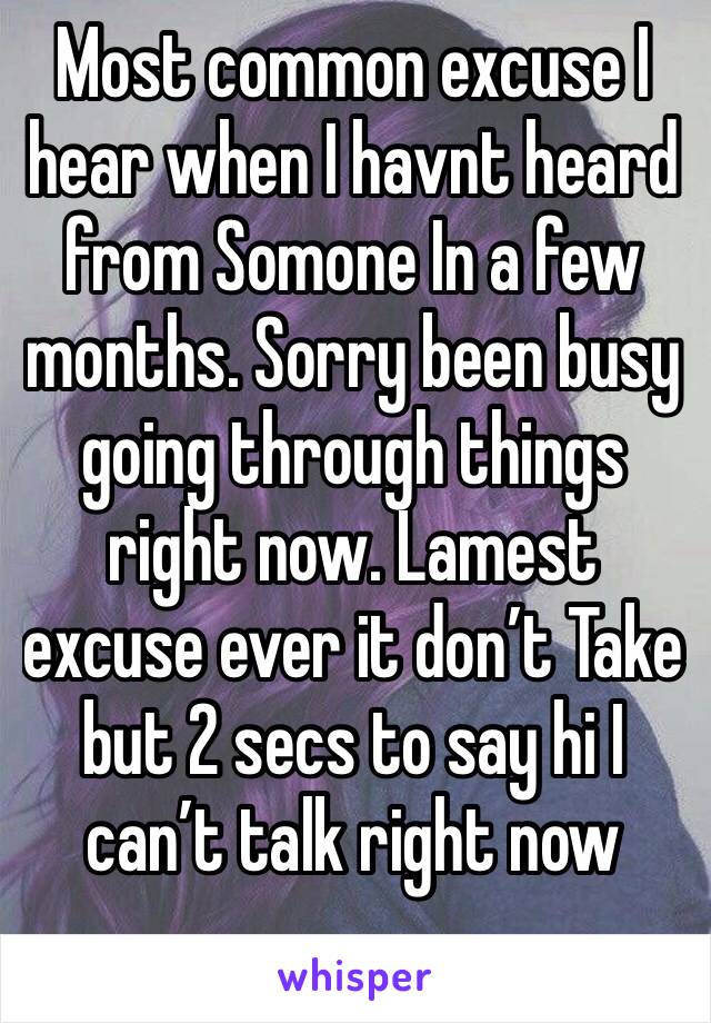 Most common excuse I hear when I havnt heard from Somone In a few months. Sorry been busy going through things right now. Lamest excuse ever it don’t Take but 2 secs to say hi I can’t talk right now 