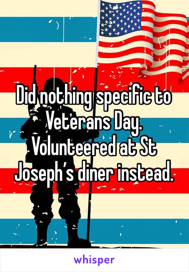 Did nothing specific to Veterans Day. Volunteered at St Joseph’s diner instead. 