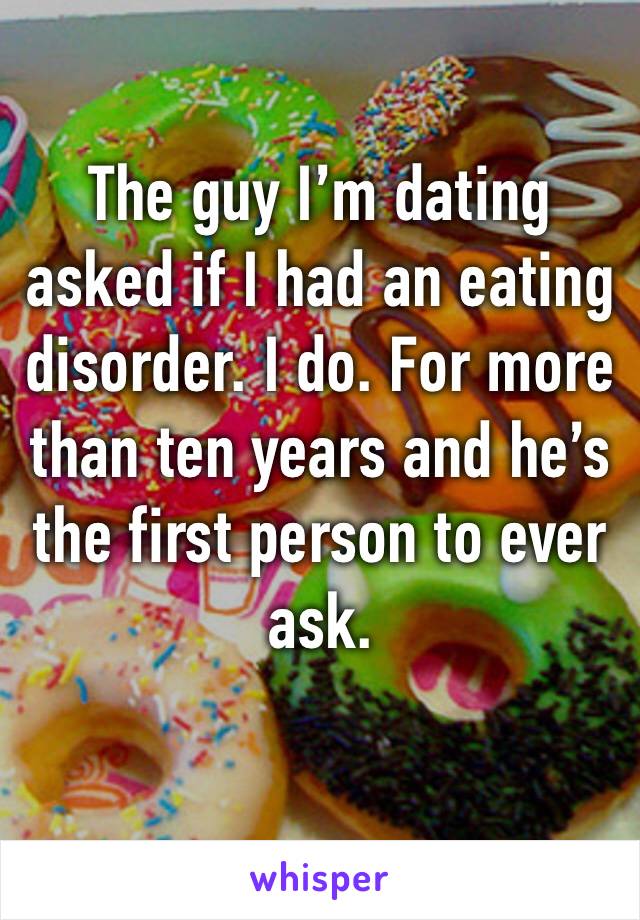 The guy I’m dating asked if I had an eating disorder. I do. For more than ten years and he’s the first person to ever ask.