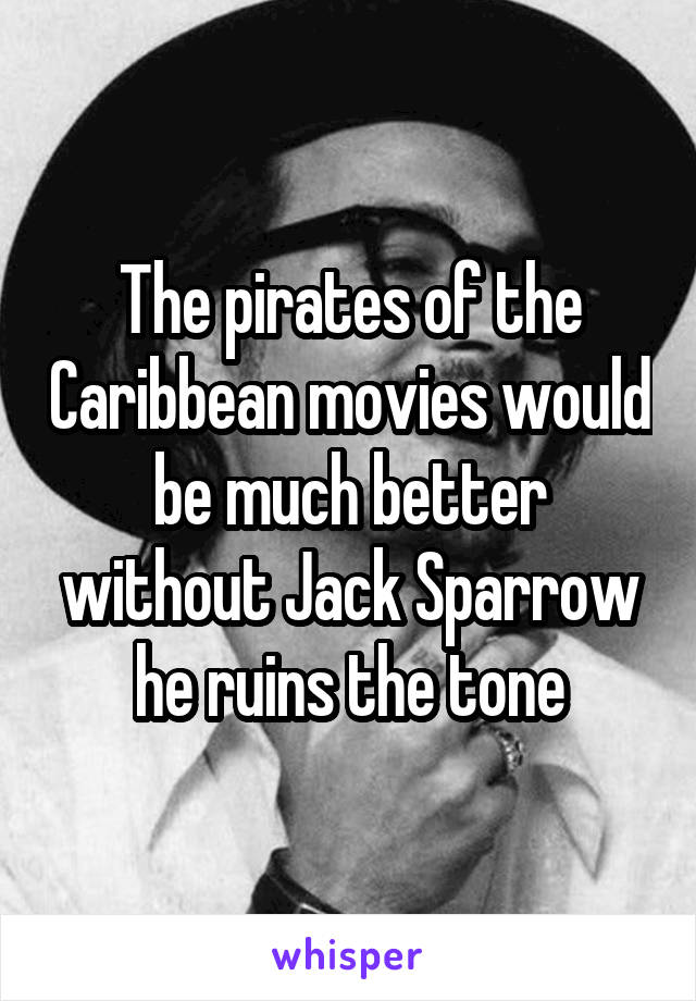 The pirates of the Caribbean movies would be much better without Jack Sparrow he ruins the tone
