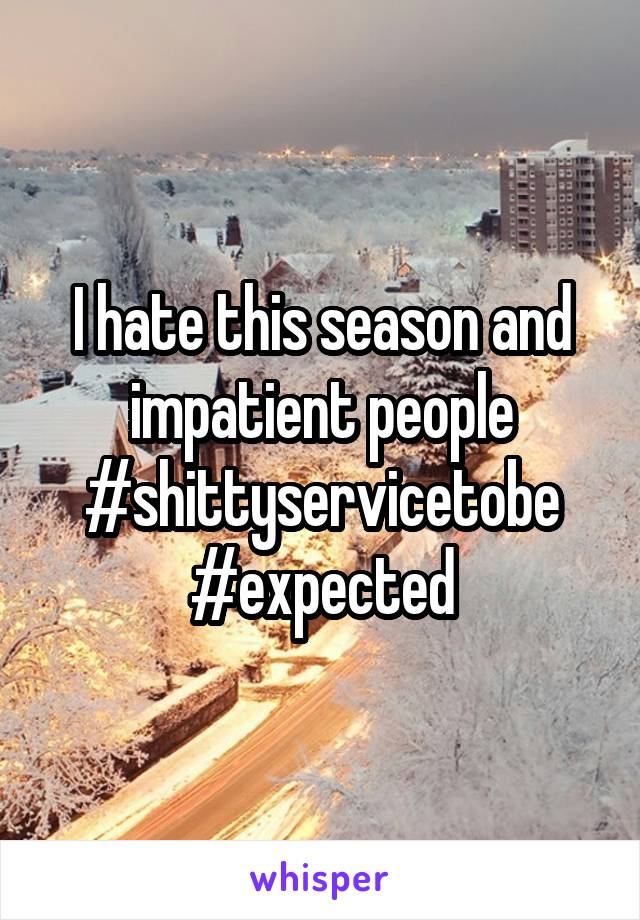 I hate this season and impatient people #shittyservicetobe #expected
