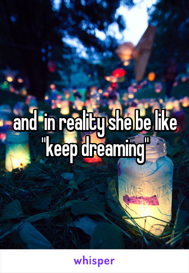 and  in reality she be like "keep dreaming"