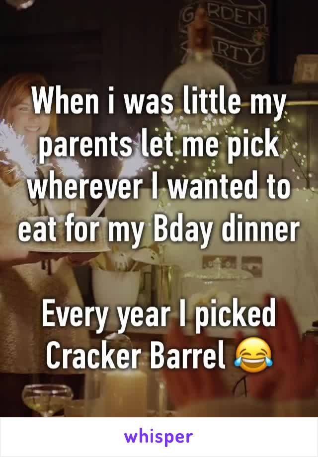 When i was little my parents let me pick wherever I wanted to eat for my Bday dinner 

Every year I picked Cracker Barrel 😂