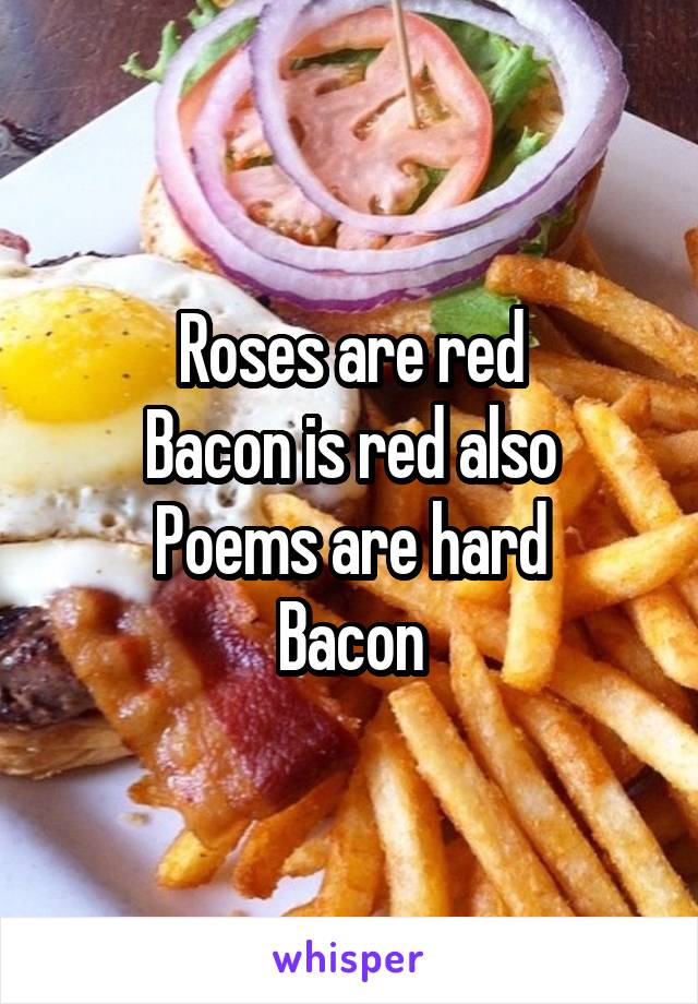 Roses are red
Bacon is red also
Poems are hard
Bacon