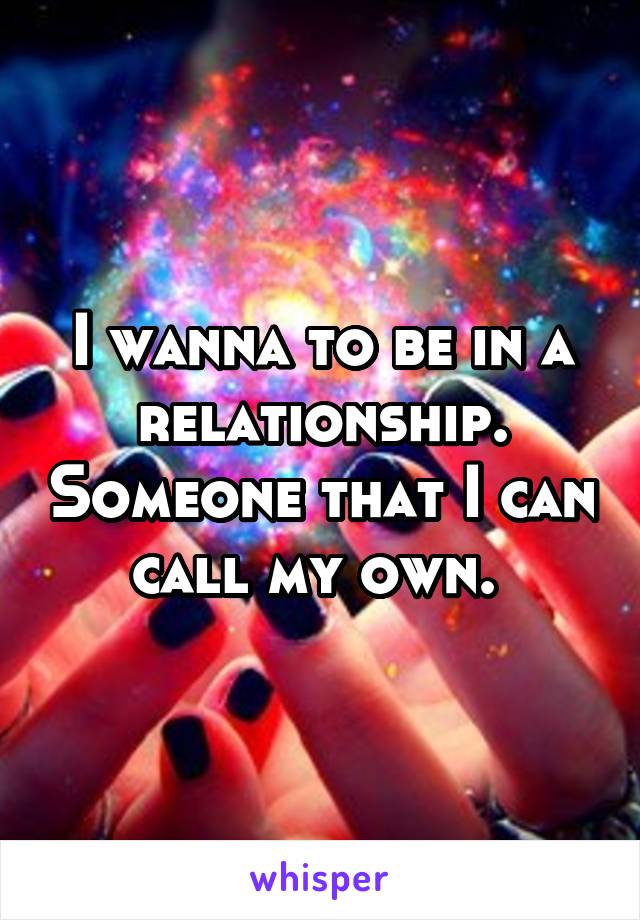 I wanna to be in a relationship. Someone that I can call my own. 