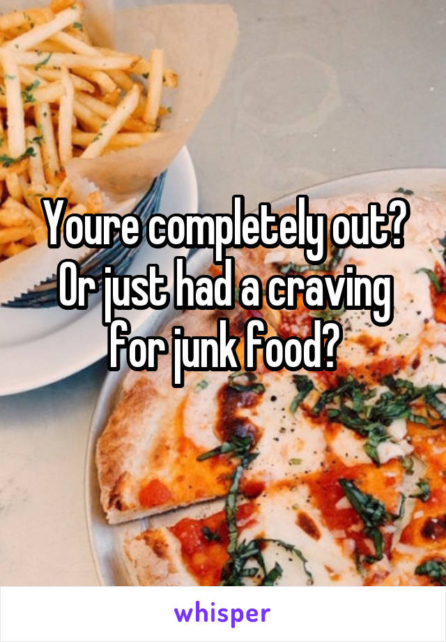 Youre completely out?
Or just had a craving for junk food?
