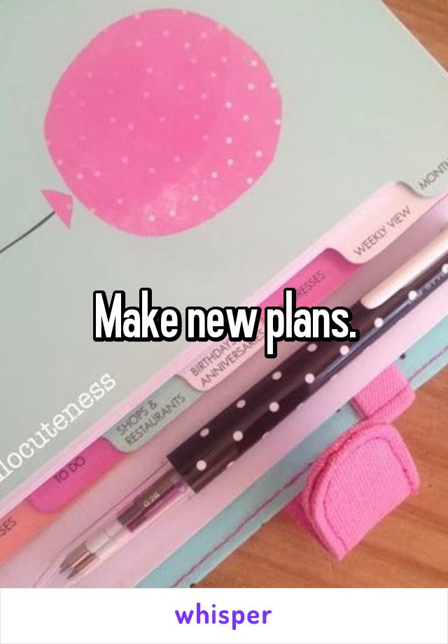 Make new plans.