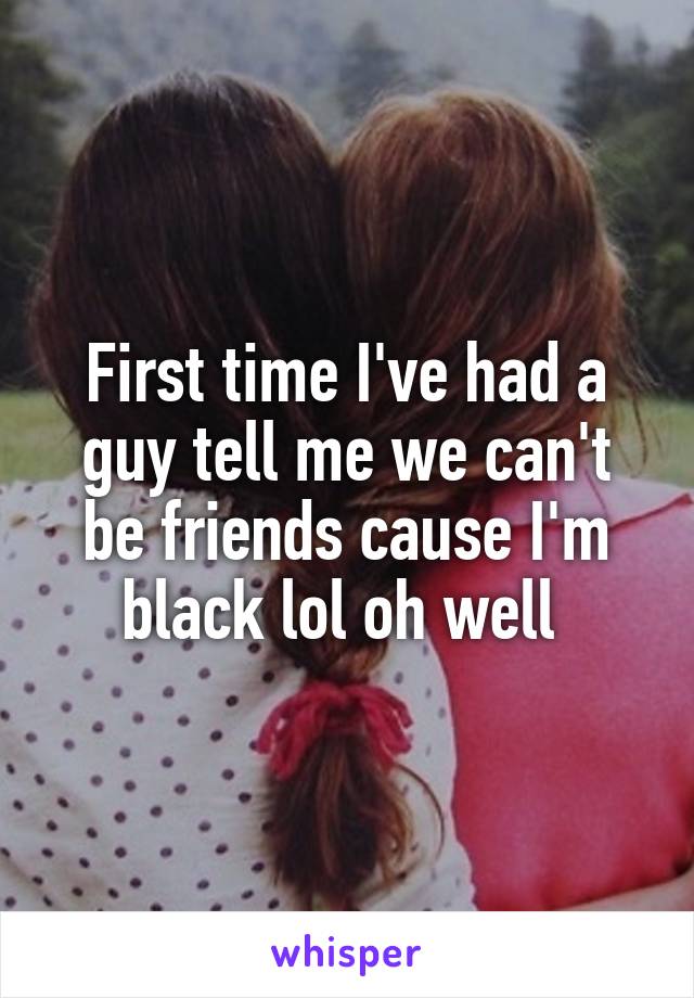 First time I've had a guy tell me we can't be friends cause I'm black lol oh well 
