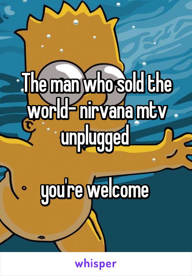 The man who sold the world- nirvana mtv unplugged 

you're welcome 