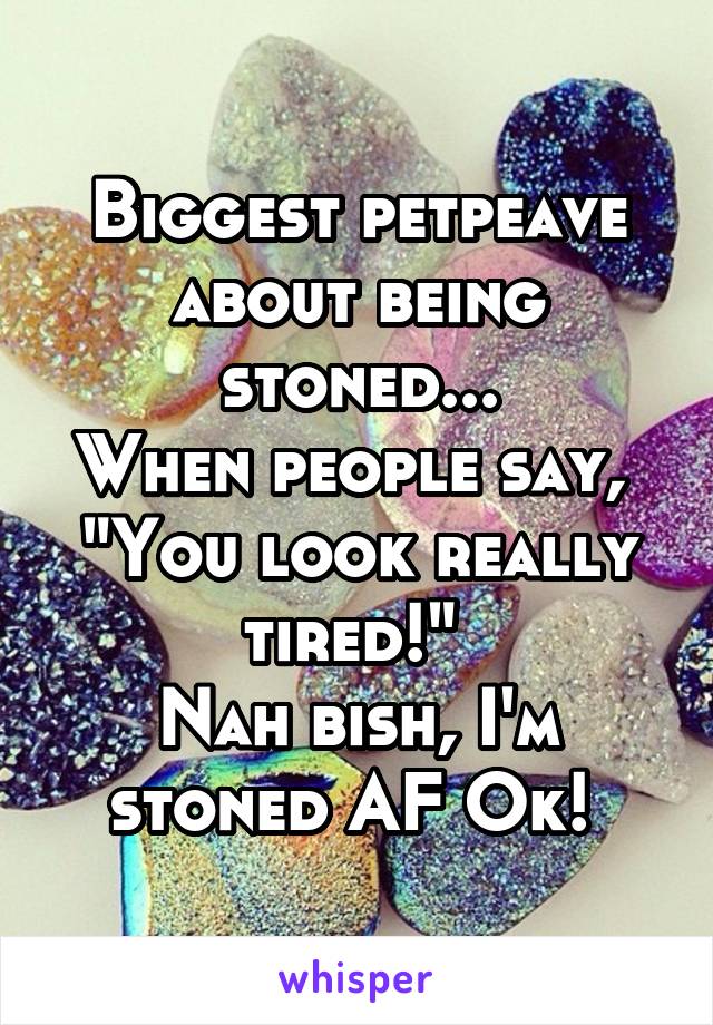 Biggest petpeave about being stoned...
When people say, 
"You look really tired!" 
Nah bish, I'm stoned AF Ok! 
